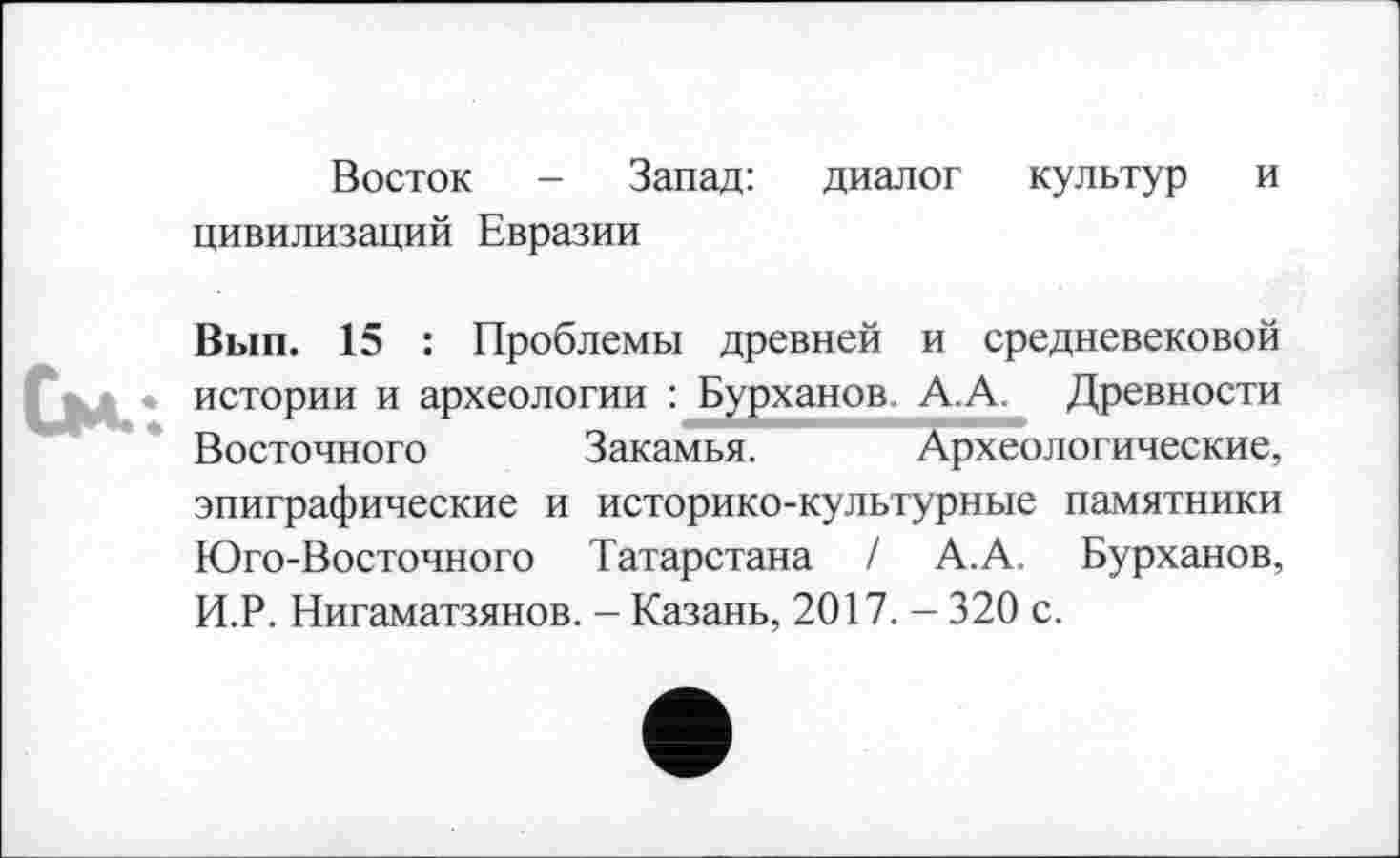 ﻿Восток - Запад: диалог культур и цивилизаций Евразии
Вып. 15 : Проблемы древней и средневековой (дц** истории и археологии : Бурханов А.А. Древности
Восточного Закамья. Археологические, эпиграфические и историко-культурные памятники Юго-Восточного Татарстана / А.А. Бурханов, И.Р. Нигаматзянов. - Казань, 2017. - 320 с.